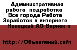 Административная работа (подработка) - Все города Работа » Заработок в интернете   . Ненецкий АО,Варнек п.